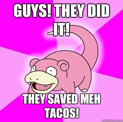GUYS! they did it! they saved meh tacos!  Slowpoke