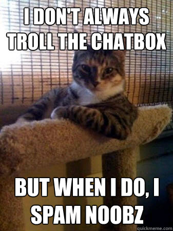 I don't always Troll the chatbox but when I do, I Spam Noobz  The Most Interesting Cat in the World