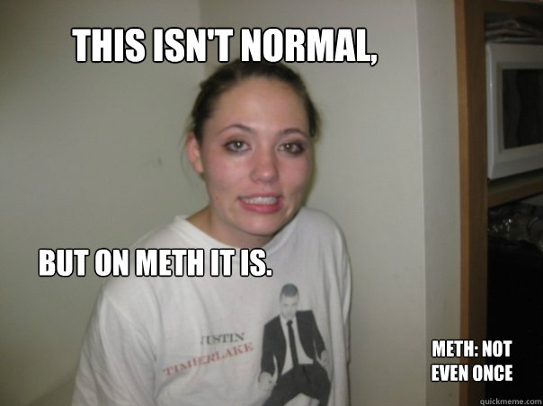 This isn't normal, but on meth it is. Meth: Not
Even Once  