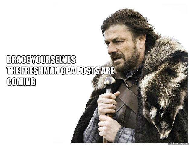 Brace yourselves
The freshman GPA posts are coming  Imminent Ned