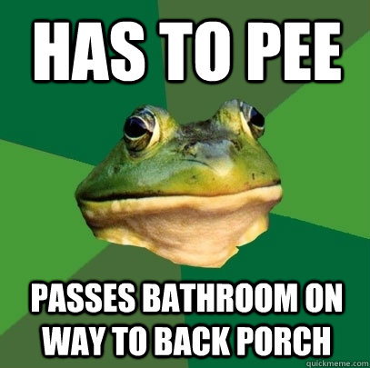 Has to pee passes bathroom on way to back porch  Foul Bachelor Frog
