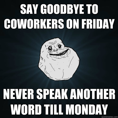 say goodbye to coworkers on friday never speak another word till monday - say goodbye to coworkers on friday never speak another word till monday  Forever Alone