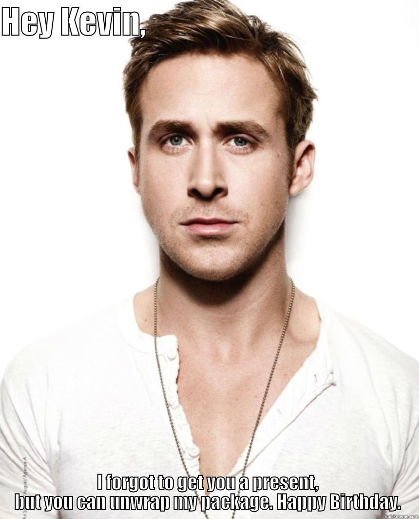 HEY KEVIN,                                             I FORGOT TO GET YOU A PRESENT, BUT YOU CAN UNWRAP MY PACKAGE. HAPPY BIRTHDAY. Misc