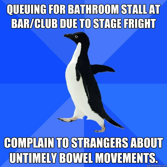 Queuing for bathroom stall at bar/club due to stage fright Complain to strangers about untimely bowel movements.  Socially Awkward Penguin