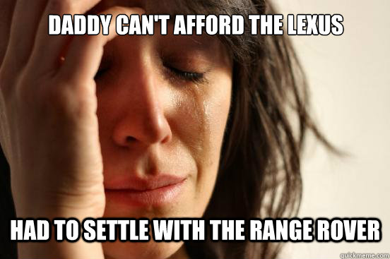 daddy can't afford the lexus had to settle with the range rover  First World Problems