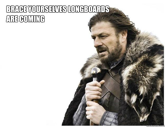 Brace yourselves longboards are coming  Imminent Ned