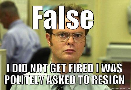 FALSE I DID NOT GET FIRED I WAS POLITELY ASKED TO RESIGN Schrute