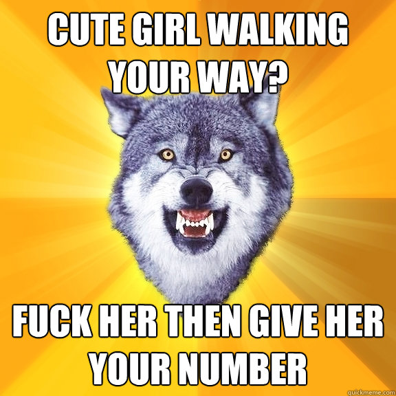 CUTE GIRL WALKING YOUR WAY? FUCK HER THEN GIVE HER YOUR NUMBER  Courage Wolf