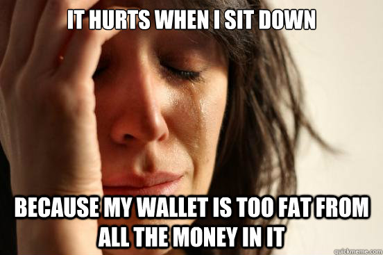 It hurts when I sit down Because my wallet is too fat from all the money in it - It hurts when I sit down Because my wallet is too fat from all the money in it  First World Problems