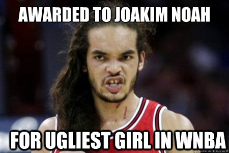 Awarded to Joakim Noah For ugliest girl in WNBA  joakim is uglee