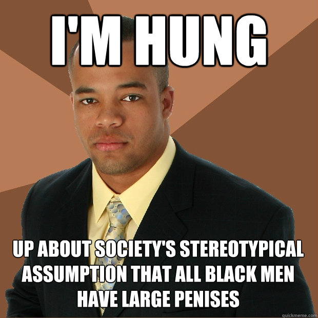 i'm hung up about society's stereotypical assumption that all black men have large penises  Successful Black Man
