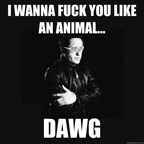 I wanna fuck you like an animal… dawg - I wanna fuck you like an animal… dawg  Gangster Trent Reznor