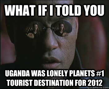 What if I told you Uganda was lonely planets #1 tourist destination for 2012  Morpheus SC