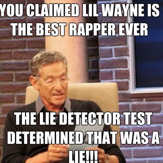 YOU CLAIMED lil wayne is the best rapper ever THE LIE DETECTOR TEST DETERMINED THAT WAS A LIE!!!  Maury