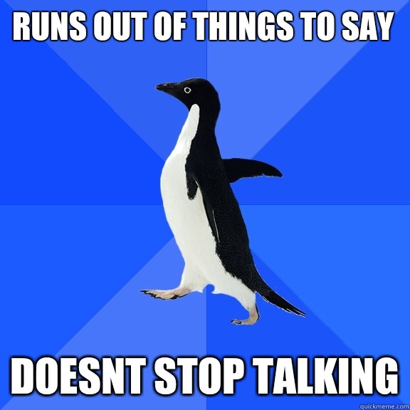 Runs out of things to say Doesnt stop talking  Socially Awkward Penguin
