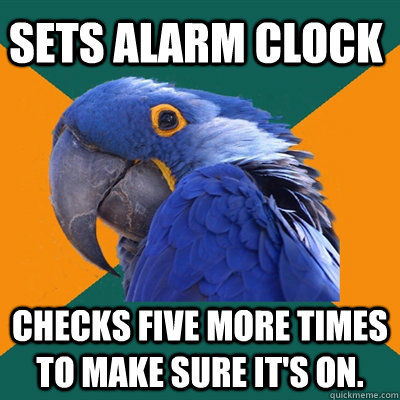 Sets alarm clock Checks five more times to make sure it's on.  Paranoid Parrot