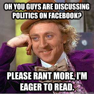 Oh you guys are discussing politics on Facebook? please rant more, I'm eager to read.  Condescending Wonka