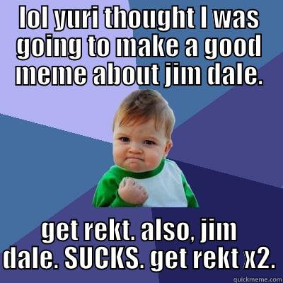LOL YURI THOUGHT I WAS GOING TO MAKE A GOOD MEME ABOUT JIM DALE. GET REKT. ALSO, JIM DALE. SUCKS. GET REKT X2. Success Kid