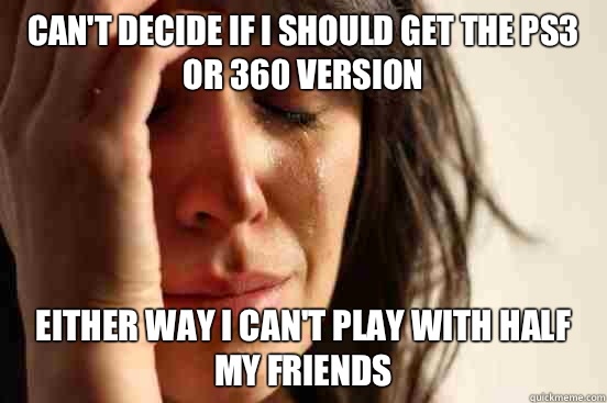Can't decide if I should get the ps3 or 360 version Either way I can't play with half my friends  First World Problems