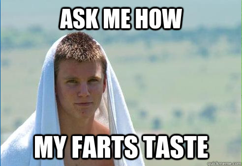 Ask Me how  My farts taste  