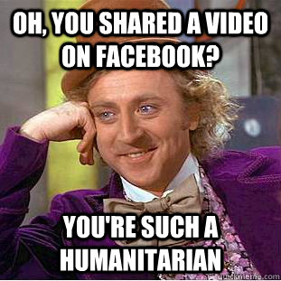 Oh, you shared a video on facebook? You're such a humanitarian  Condescending Wonka