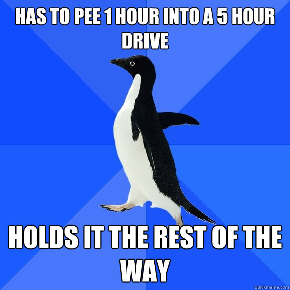 Has to pee 1 hour into a 5 hour drive Holds it the rest of the way  Socially Awkward Penguin