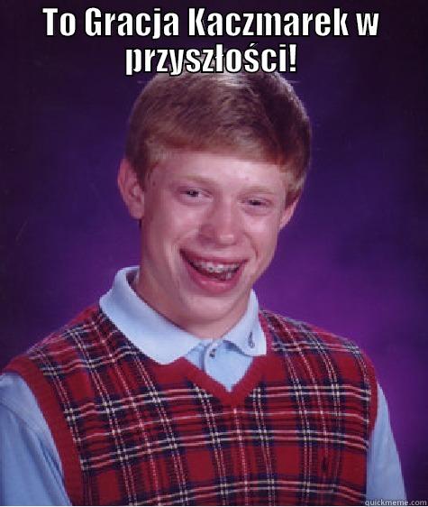 TO GRACJA KACZMAREK W PRZYSZŁOŚCI!  Bad Luck Brian