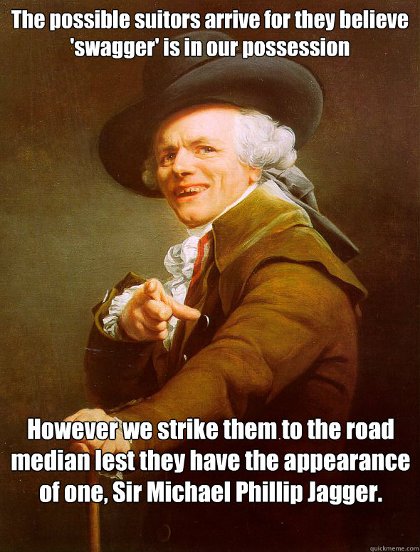 The possible suitors arrive for they believe 'swagger' is in our possession However we strike them to the road median lest they have the appearance of one, Sir Michael Phillip Jagger.  Joseph Ducreux