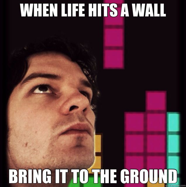 WHEN LIFE HITS A WALL BRING IT TO THE GROUND - WHEN LIFE HITS A WALL BRING IT TO THE GROUND  Tetris Philosopher