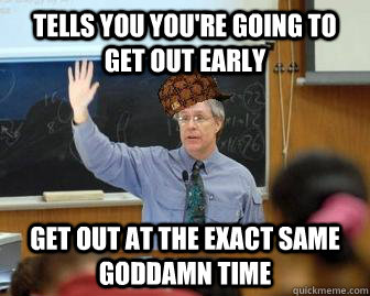 Tells you you're going to get out early Get out at the exact same goddamn time  Scumbag Professor