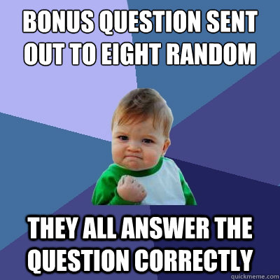 bonus question sent out to eight random people they all answer the question correctly - bonus question sent out to eight random people they all answer the question correctly  Success Kid