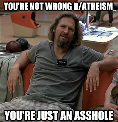 You're not wrong r/Atheism You're just an asshole - You're not wrong r/Atheism You're just an asshole  The Dude