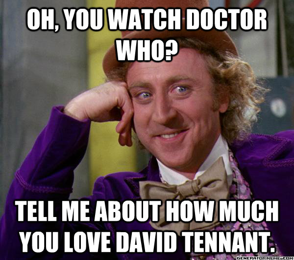 Oh, you watch Doctor who? tell me about how much you love david tennant. - Oh, you watch Doctor who? tell me about how much you love david tennant.  Full tilt meme willy wonka