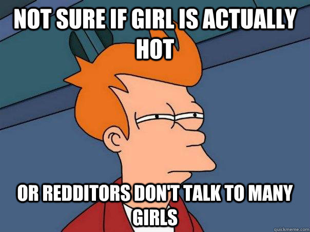 Not sure if girl is actually hot or redditors don't talk to many girls - Not sure if girl is actually hot or redditors don't talk to many girls  Futurama Fry