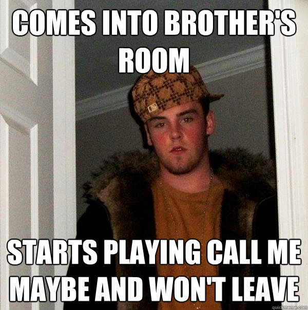 Comes into brother's room Starts playing call me maybe and won't leave  Scumbag Steve