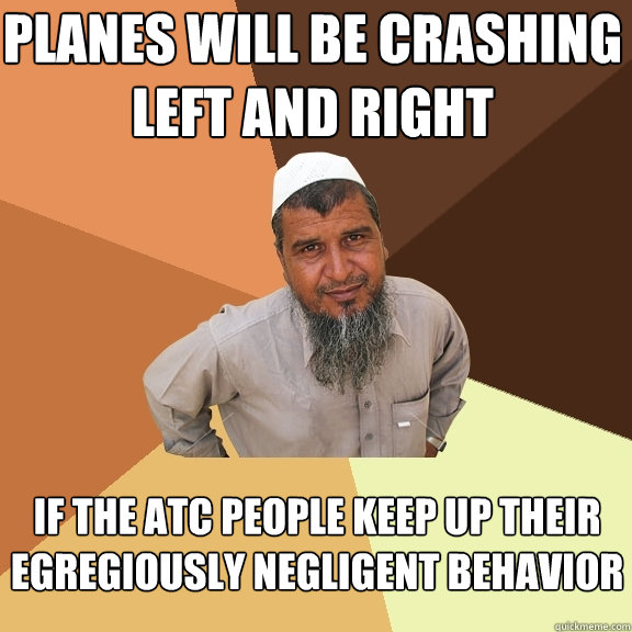 planes will be crashing left and right if the atc people keep up their egregiously negligent behavior  Ordinary Muslim Man