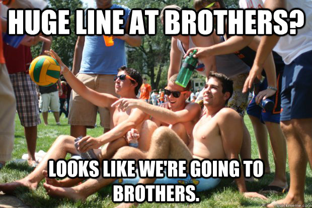 Huge line at Brothers? Looks like we're going to Brothers.  Scumbag Water Polo Team