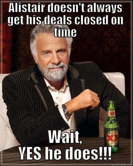 ALISTAIR DOESN'T ALWAYS GET HIS DEALS CLOSED ON TIME WAIT, YES HE DOES!!! The Most Interesting Man In The World