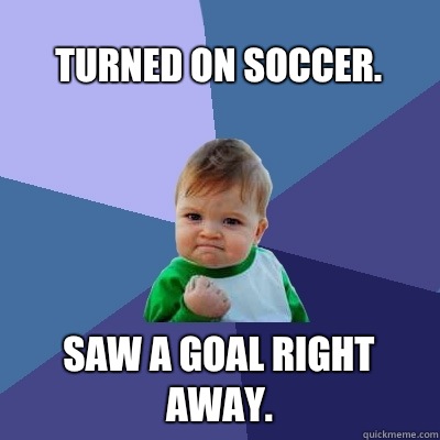 Turned on soccer. Saw a goal right away.  - Turned on soccer. Saw a goal right away.   Success Kid