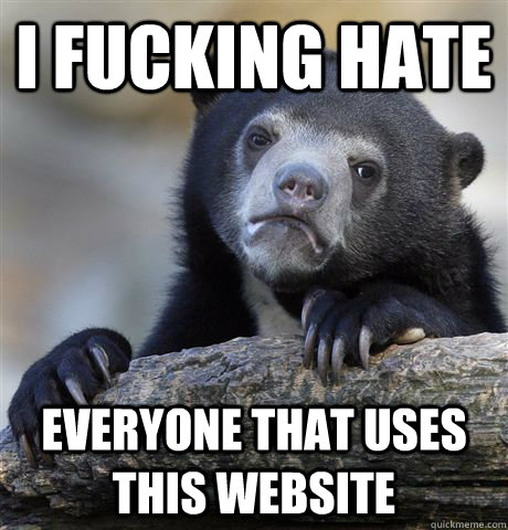 I fucking hate Everyone that uses this website  Confession Bear