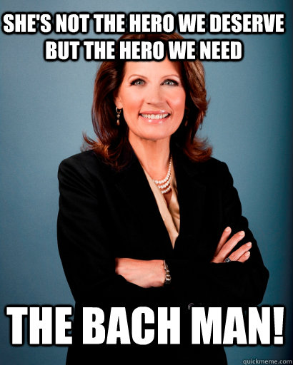 She's not the hero we deserve but the hero we need The bach man! - She's not the hero we deserve but the hero we need The bach man!  Whites Rule Bachmann