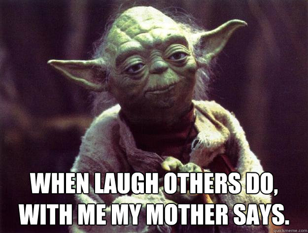  When laugh others do, with me my mother says. -  When laugh others do, with me my mother says.  Sad yoda
