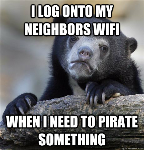 I log onto my neighbors wifi when I need to pirate something  Confession Bear