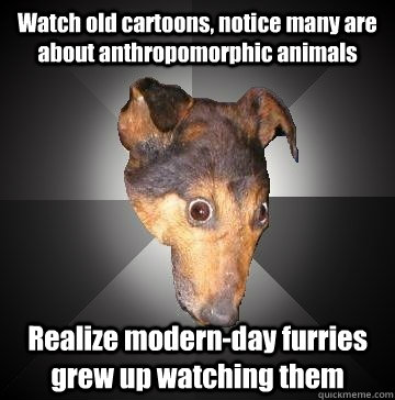 Watch old cartoons, notice many are about anthropomorphic animals Realize modern-day furries grew up watching them  Depression Dog