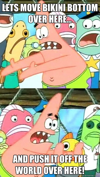 Lets move Bikini Bottom over here... and push it off the world over here!  Push it somewhere else Patrick