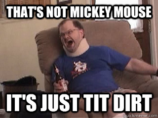 that's not mickey mouse it's just tit dirt  