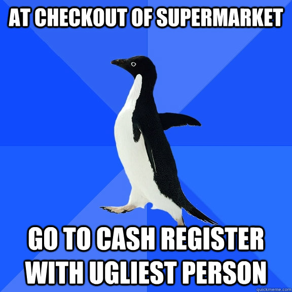 AT CHECKOUT OF SUPERMARKET GO TO CASH REGISTER WITH UGLIEST PERSON  Socially Awkward Penguin