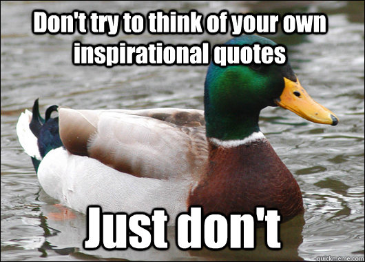 Don't try to think of your own inspirational quotes Just don't  Actual Advice Mallard