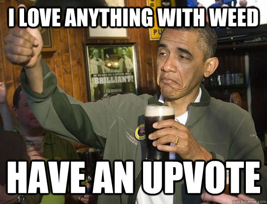 I love anything with weed Have an upvote  Upvoting Obama
