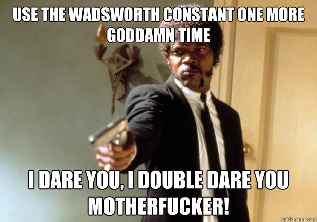 Use the Wadsworth Constant one more goddamn time i dare you, i double dare you motherfucker! - Use the Wadsworth Constant one more goddamn time i dare you, i double dare you motherfucker!  Samuel L Jackson